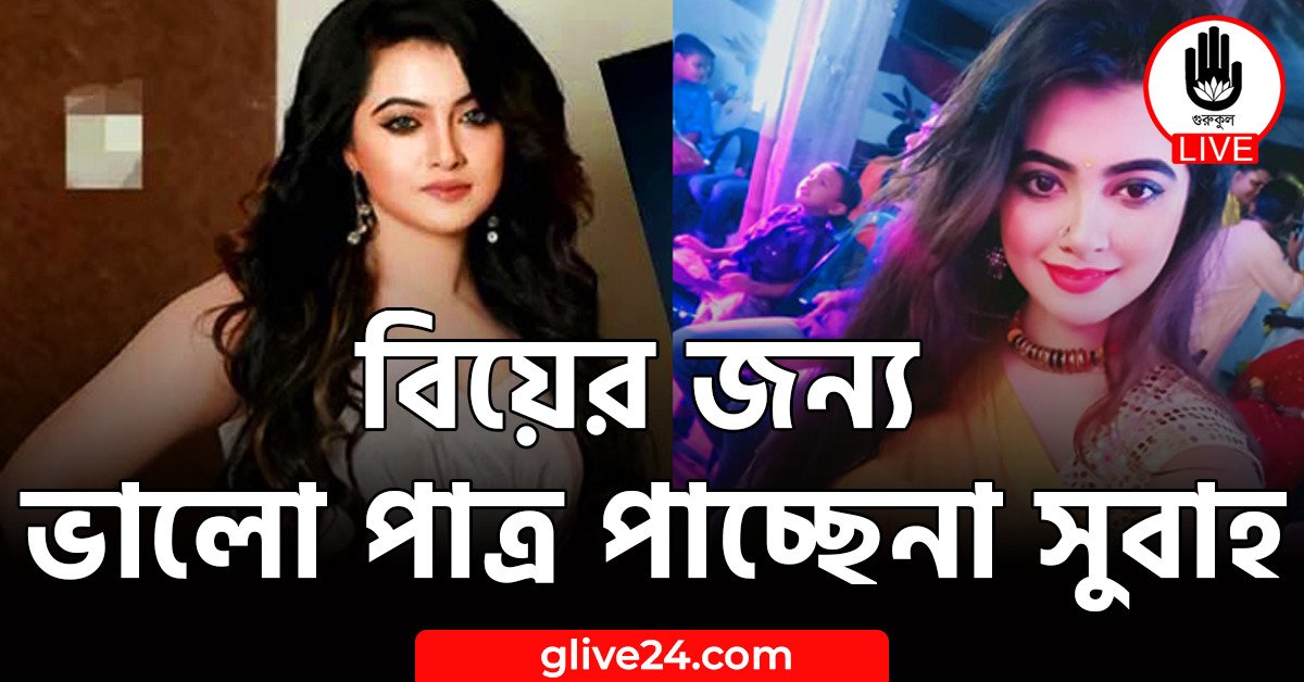 বিয়ের জন্য ভালো পাত্র পাচ্ছেনা সুবাহ