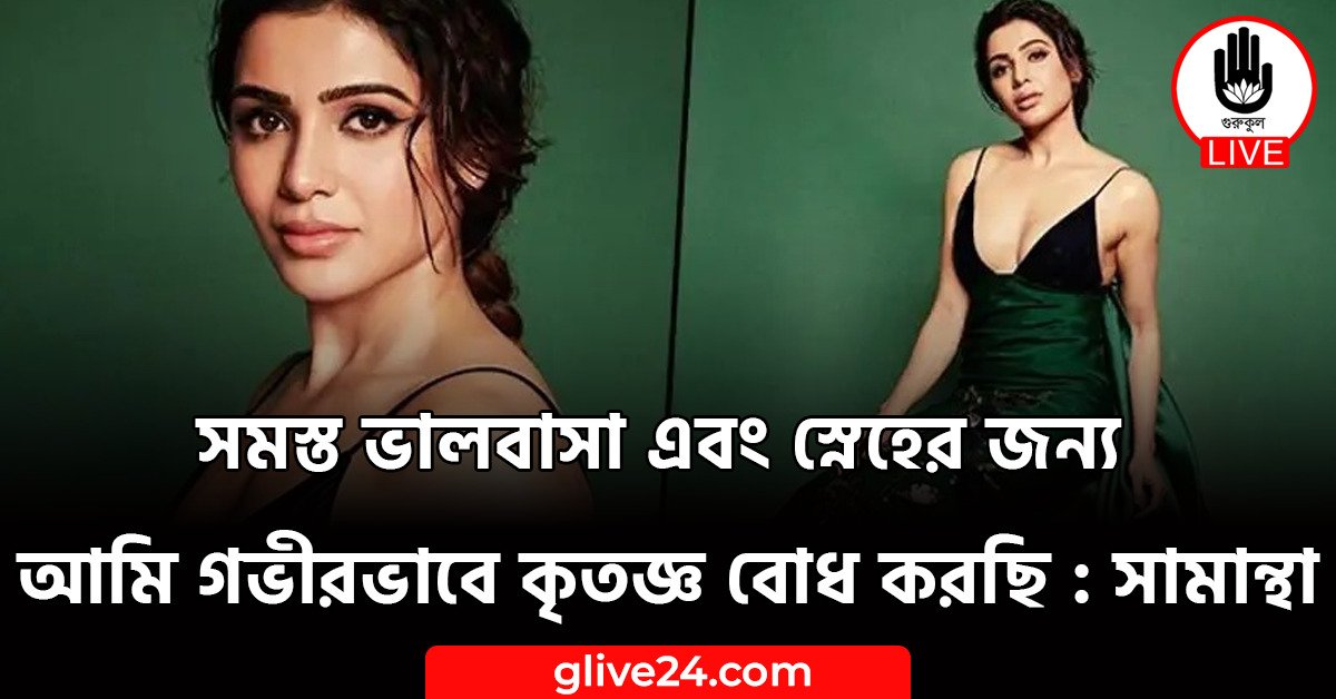 সমস্ত ভালবাসা এবং স্নেহের জন্য আমি গভীরভাবে কৃতজ্ঞ বোধ করছি : সামান্থা