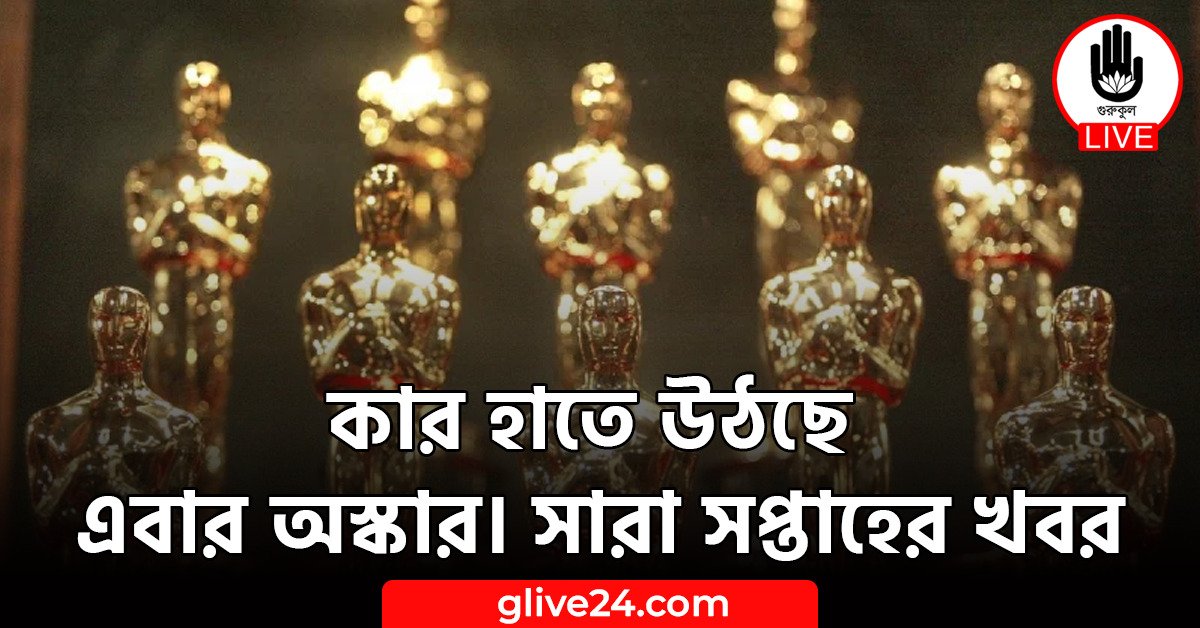 কার হাতে উঠছে এবার অস্কার। সারা সপ্তাহের খবর