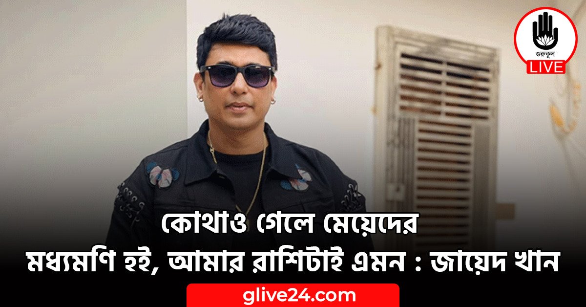 কোথাও গেলে মেয়েদের মধ্যমণি হই, আমার রাশিটাই এমন : জায়েদ খান