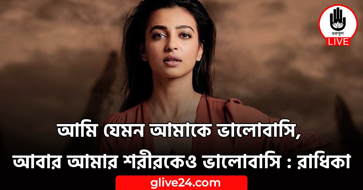 আমি যেমন আমাকে ভালোবাসি, আবার আমার শরীরকেও ভালোবাসি : রাধিকা