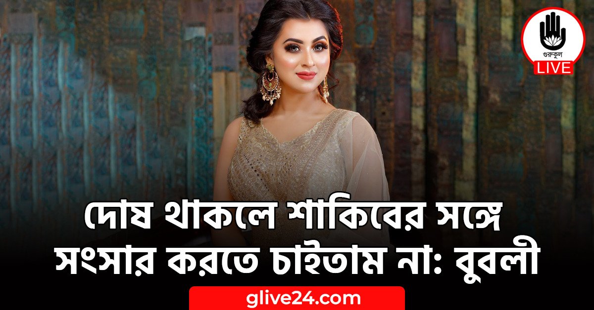 দোষ থাকলে শাকিবের সঙ্গে সংসার করতে চাইতাম না: বুবলী