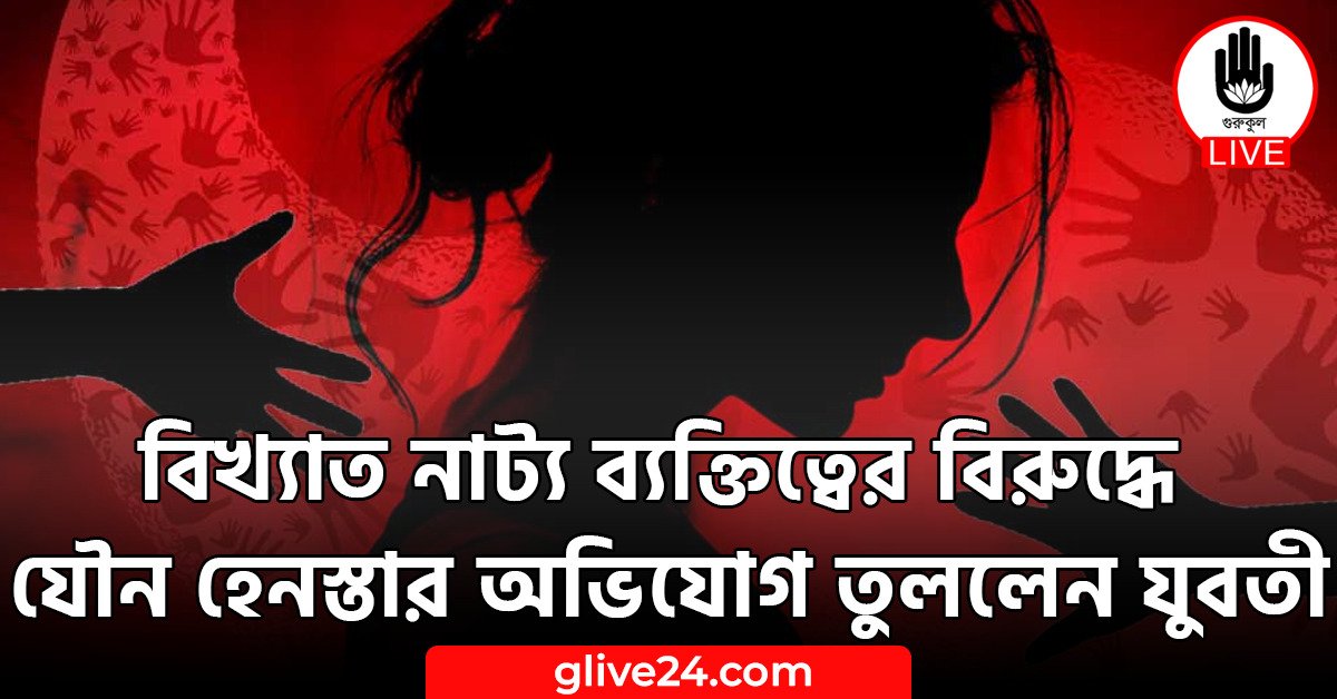 বিখ্যাত নাট্য ব্যক্তিত্বের বিরুদ্ধে যৌন হেনস্তার অভিযোগ তুললেন যুবতী
