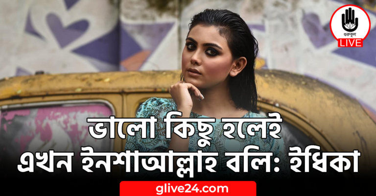ভালো কিছু হলেই এখন ইনশাআল্লাহ বলি: ইধিকা