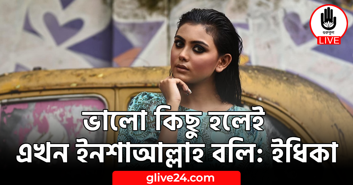 ভালো কিছু হলেই এখন ইনশাআল্লাহ বলি: ইধিকা