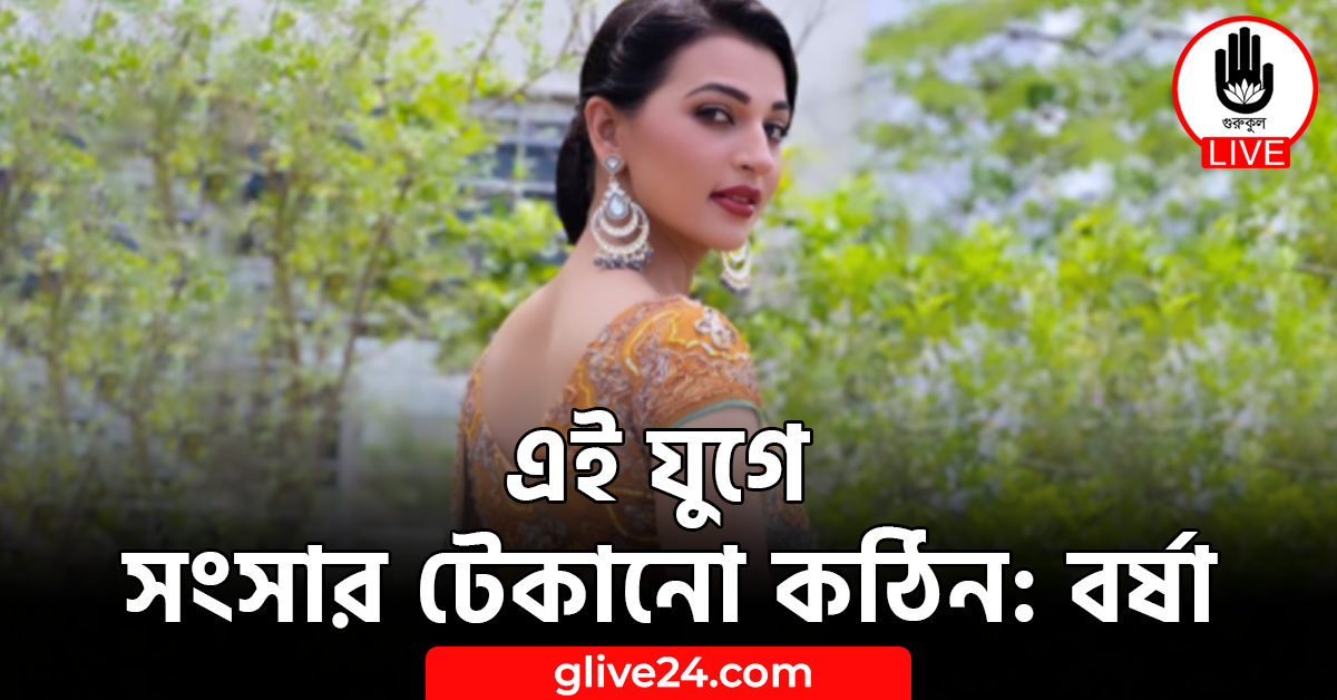 এই যুগে সংসার টেকানো কঠিন: বর্ষা